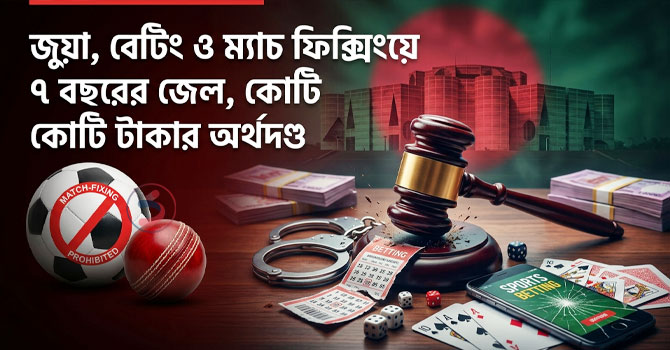 জুয়া, বেটিং ও ম্যাচ ফিক্সিংয়ে ৭ বছরের জেল, কোটি টাকার অর্থদণ্ড